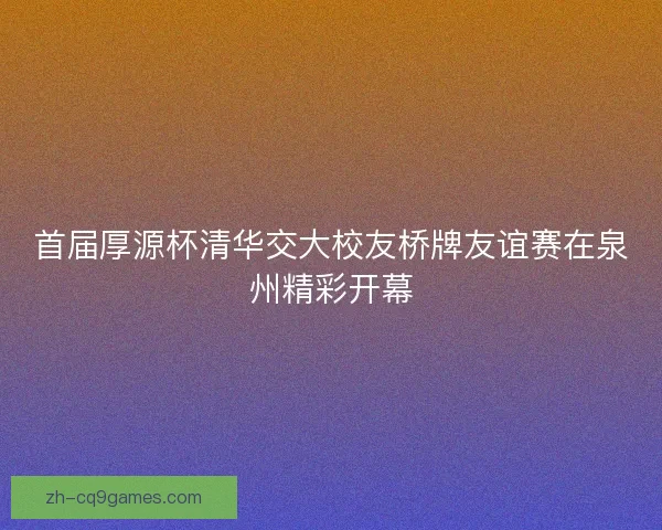 首届厚源杯清华交大校友桥牌友谊赛在泉州精彩开幕