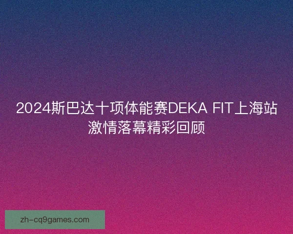 2024斯巴达十项体能赛DEKA FIT上海站激情落幕精彩回顾
