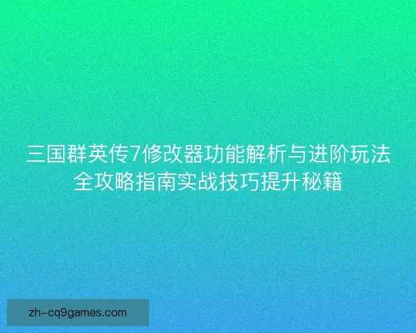 三国群英传7修改器功能解析与进阶玩法全攻略指南实战技巧提升秘籍