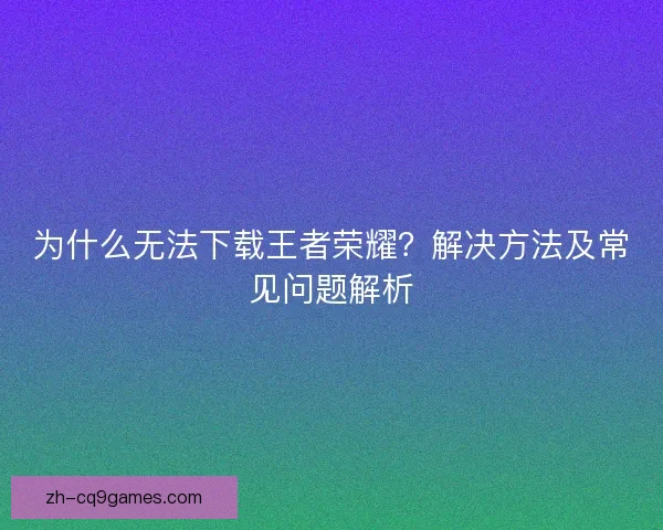为什么无法下载王者荣耀？解决方法及常见问题解析