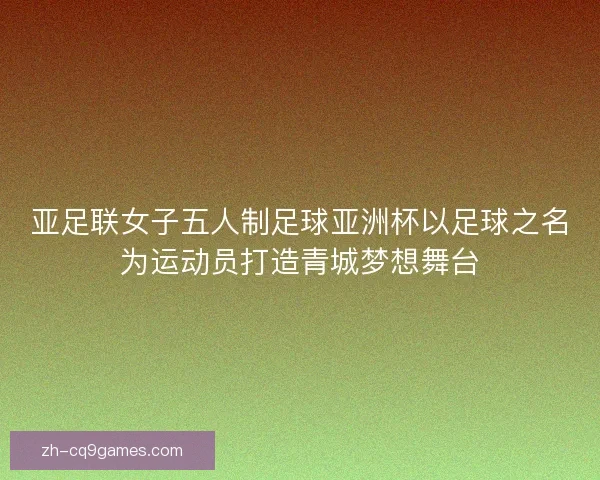亚足联女子五人制足球亚洲杯以足球之名为运动员打造青城梦想舞台